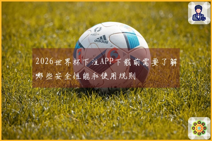 2026世界杯下注APP下载前需要了解哪些安全性能和使用规则