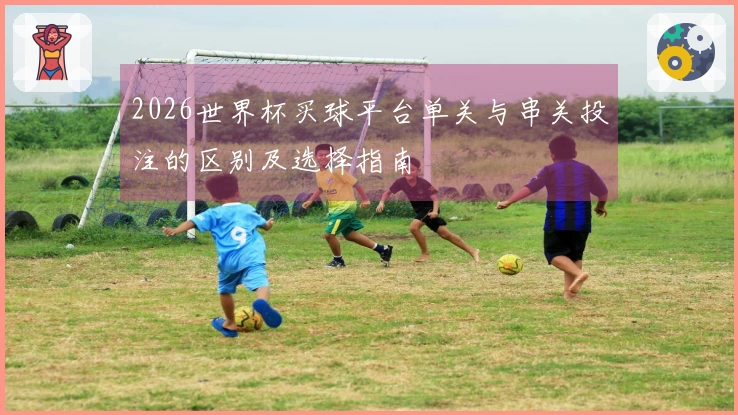 2026世界杯买球平台单关与串关投注的区别及选择指南