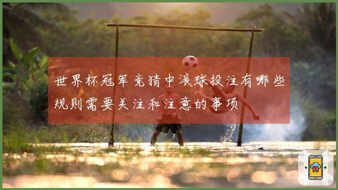 世界杯冠军竞猜中滚球投注有哪些规则需要关注和注意的事项