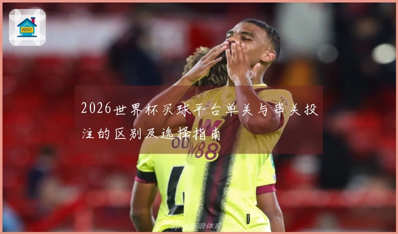 2026世界杯买球平台单关与串关投注的区别及选择指南