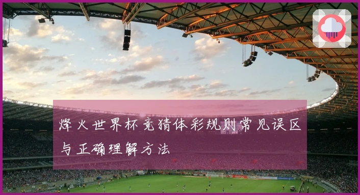 烽火世界杯竞猜体彩规则常见误区与正确理解方法