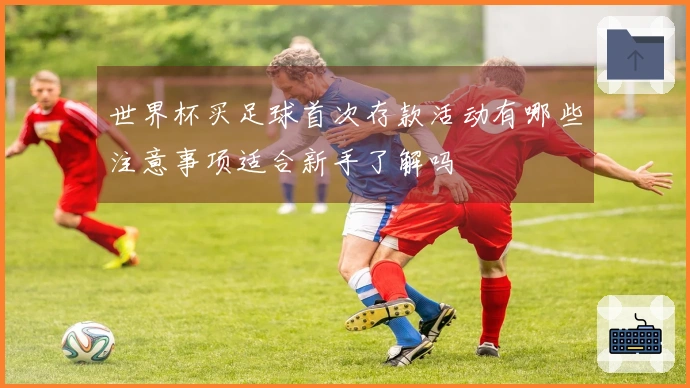 世界杯买足球首次存款活动有哪些注意事项适合新手了解吗