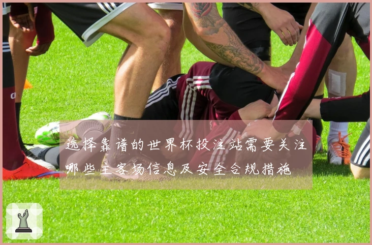选择靠谱的世界杯投注站需要关注哪些主客场信息及安全合规措施