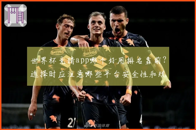 世界杯竞猜app哪个好用排名靠前？选择时应注意哪些平台安全性和规则差异