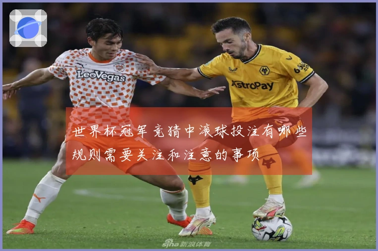 世界杯冠军竞猜中滚球投注有哪些规则需要关注和注意的事项